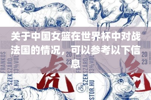 关于中国女篮在世界杯中对战法国的情况，可以参考以下信息
