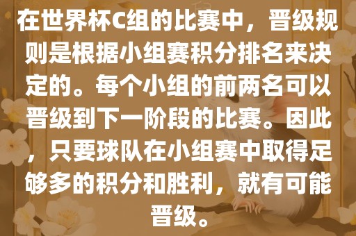在世界杯C组的比赛中，晋级规则是根据小组赛积分排名来决定的。每个小组的前两名可以晋级到下一阶段的比赛。因此，只要球队在小组赛中取得足够多的积分和胜利，就有可能晋级。