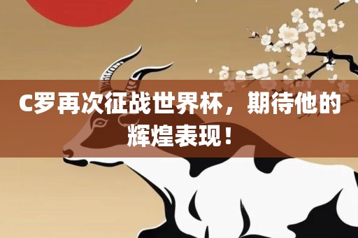 C罗再次征战世界杯，期待他的辉煌表现！