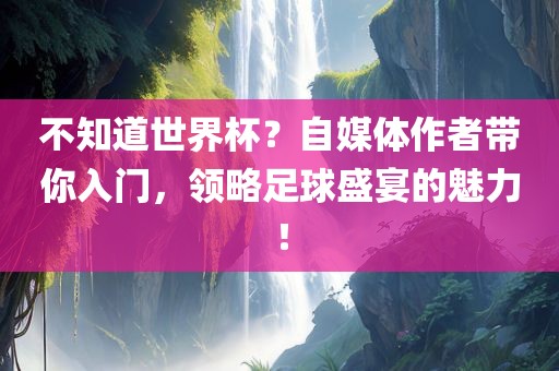 不知道世界杯？自媒体作者带你入门，领略足球盛宴的魅力！