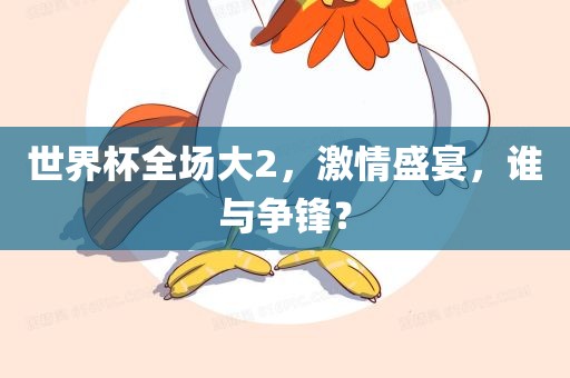 世界杯全场大2，激情盛宴，谁与争锋？