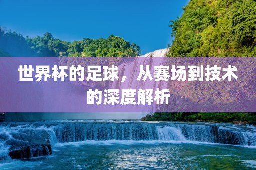 世界杯的足球，从赛场到技术的深度解析