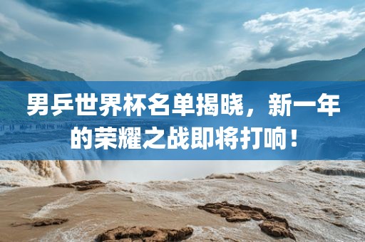 男乒世界杯名单揭晓，新一年的荣耀之战即将打响！