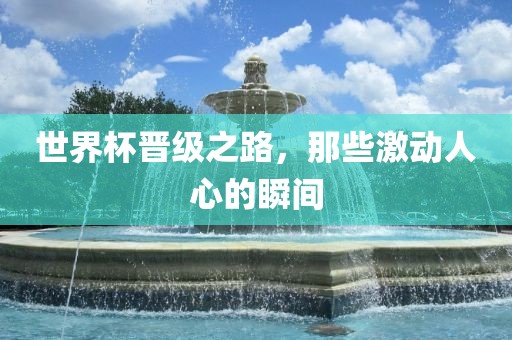 世界杯晋级之路，那些激动人心的瞬间