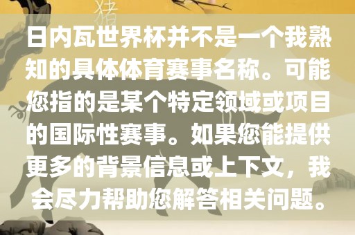 日内瓦世界杯并不是一个我熟知的具体体育赛事名称。可能您指的是某个特定领域或项目的国际性赛事。如果您能提供更多的背景信息或上下文，我会尽力帮助您解答相关问题。