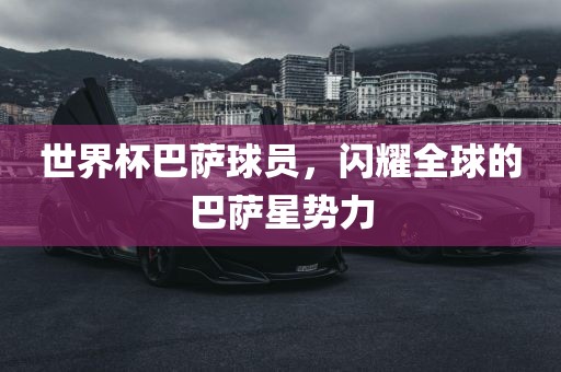 世界杯巴萨球员，闪耀全球的巴萨星势力