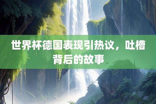 世界杯德国表现引热议，吐槽背后的故事