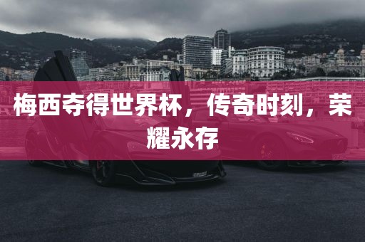梅西夺得世界杯，传奇时刻，荣耀永存