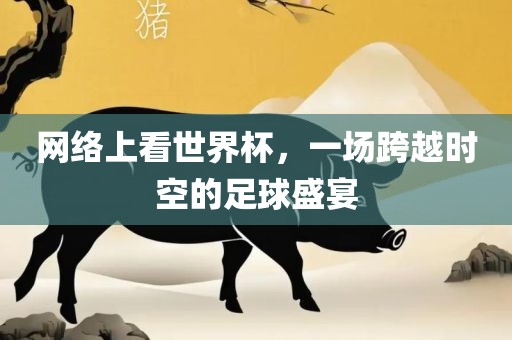 网络上看世界杯，一场跨越时空的足球盛宴