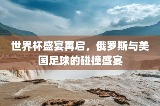 世界杯盛宴再启，俄罗斯与美国足球的碰撞盛宴