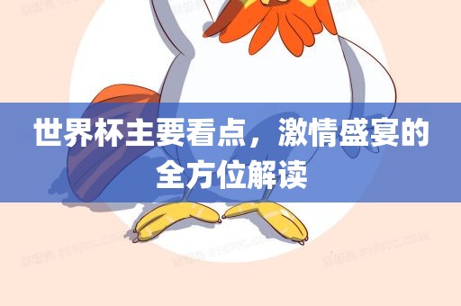 世界杯主要看点，激情盛宴的全方位解读