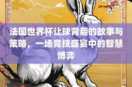 法国世界杯让球背后的故事与策略，一场竞技盛宴中的智慧博弈