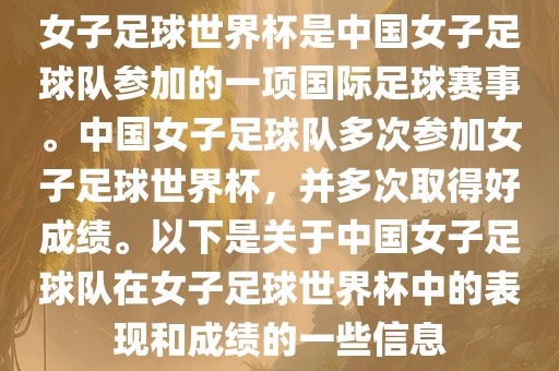 女子足球世界杯是中国女子足球队参加的一项国际足球赛事。中国女子足球队多次参加女子足球世界杯，并多次取得好成绩。以下是关于中国女子足球队在女子足球世界杯中的表现和成绩的一些信息