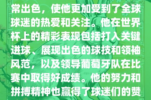 是的，C罗在世界杯上的表现非常出色，使他更加受到了全球球迷的热爱和关注。他在世界杯上的精彩表现包括打入关键进球、展现出色的球技和领袖风范，以及领导葡萄牙队在比赛中取得好成绩。他的努力和拼搏精神也赢得了球迷们的赞赏和尊敬。