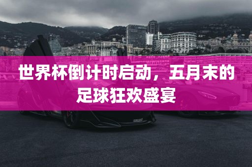 世界杯倒计时启动，五月末的足球狂欢盛宴