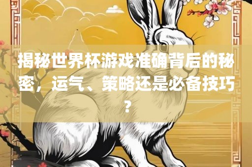 揭秘世界杯游戏准确背后的秘密，运气、策略还是必备技巧？