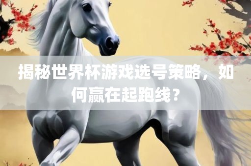 揭秘世界杯游戏选号策略，如何赢在起跑线？