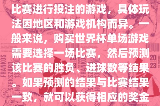 世界杯单场游戏是指针对单场比赛进行投注的游戏，具体玩法因地区和游戏机构而异。一般来说，购买世界杯单场游戏需要选择一场比赛，然后预测该比赛的胜负、进球数等结果。如果预测的结果与比赛结果一致，就可以获得相应的奖金。