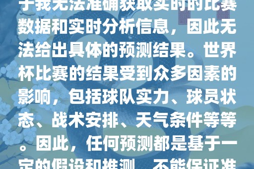 关于俄罗斯世界杯的预测，由于我无法准确获取实时的比赛数据和实时分析信息，因此无法给出具体的预测结果。世界杯比赛的结果受到众多因素的影响，包括球队实力、球员状态、战术安排、天气条件等等。因此，任何预测都是基于一定的假设和推测，不能保证准确。