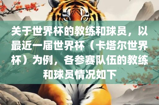 关于世界杯的教练和球员，以最近一届世界杯（卡塔尔世界杯）为例，各参赛队伍的教练和球员情况如下