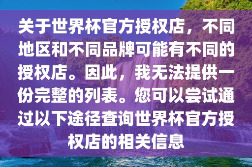 关于世界杯官方授权店，不同地区和不同品牌可能有不同的授权店。因此，我无法提供一份完整的列表。您可以尝试通过以下途径查询世界杯官方授权店的相关信息