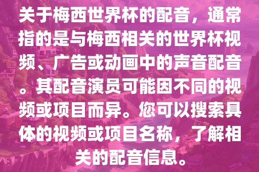关于梅西世界杯的配音，通常指的是与梅西相关的世界杯视频、广告或动画中的声音配音。其配音演员可能因不同的视频或项目而异。您可以搜索具体的视频或项目名称，了解相关的配音信息。