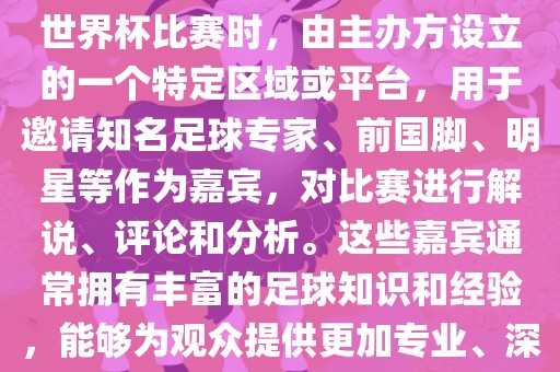 世界杯点将台是指在进行足球世界杯比赛时，由主办方设立的一个特定区域或平台，用于邀请知名足球专家、前国脚、明星等作为嘉宾，对比赛进行解说、评论和分析。这些嘉宾通常拥有丰富的足球知识和经验，能够为观众提供更加专业、深入的比赛解读。