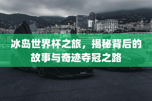 冰岛世界杯之旅，揭秘背后的故事与奇迹夺冠之路