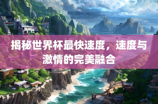 揭秘世界杯最快速度，速度与激情的完美融合