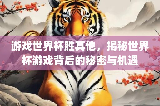 游戏世界杯胜其他，揭秘世界杯游戏背后的秘密与机遇
