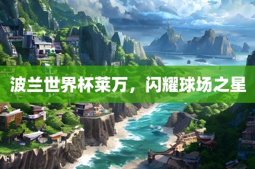 波兰世界杯莱万，闪耀球场之星