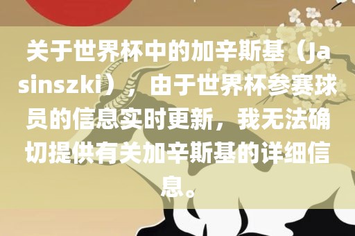 关于世界杯中的加辛斯基（Jasinszki），由于世界杯参赛球员的信息实时更新，我无法确切提供有关加辛斯基的详细信息。
