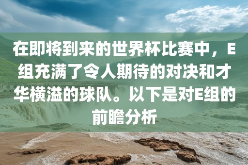 在即将到来的世界杯比赛中，E组充满了令人期待的对决和才华横溢的球队。以下是对E组的前瞻分析