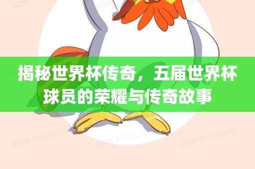 揭秘世界杯传奇，五届世界杯球员的荣耀与传奇故事