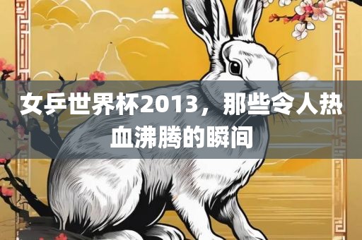女乒世界杯2013，那些令人热血沸腾的瞬间