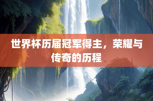 世界杯历届冠军得主，荣耀与传奇的历程