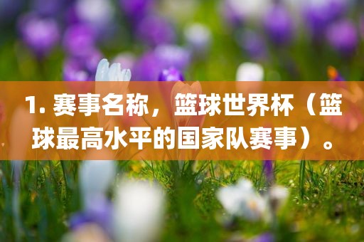 1. 赛事名称，篮球世界杯（篮球最高水平的国家队赛事）。