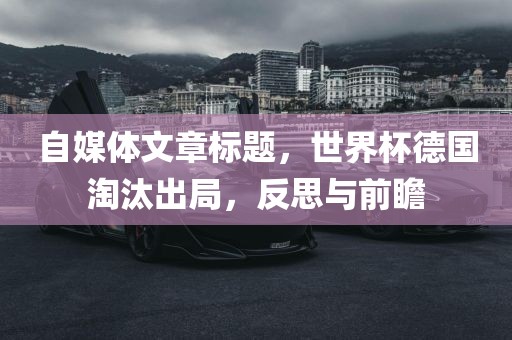 自媒体文章标题，世界杯德国淘汰出局，反思与前瞻