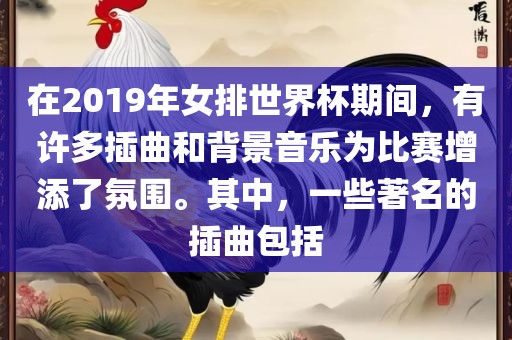 在2019年女排世界杯期间，有许多插曲和背景音乐为比赛增添了氛围。其中，一些著名的插曲包括