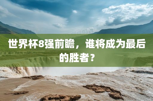 世界杯8强前瞻，谁将成为最后的胜者？