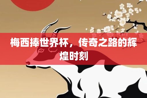 梅西捧世界杯，传奇之路的辉煌时刻