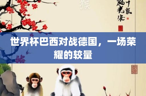 世界杯巴西对战德国，一场荣耀的较量