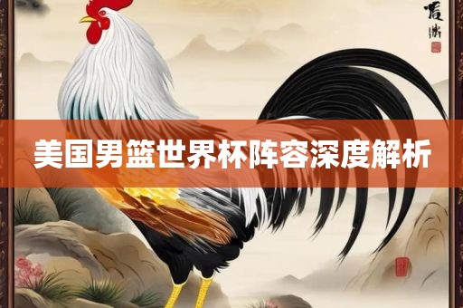 美国男篮世界杯阵容深度解析