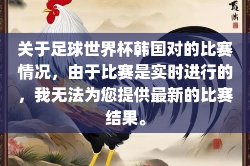 关于足球世界杯韩国对的比赛情况，由于比赛是实时进行的，我无法为您提供最新的比赛结果。