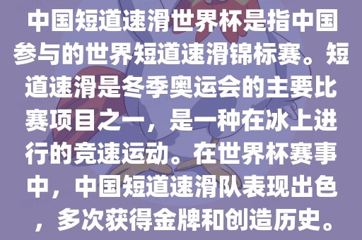 中国短道速滑世界杯是指中国参与的世界短道速滑锦标赛。短道速滑是冬季奥运会的主要比赛项目之一，是一种在冰上进行的竞速运动。在世界杯赛事中，中国短道速滑队表现出色，多次获得金牌和创造历史。