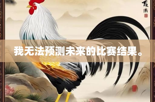 我无法预测未来的比赛结果。