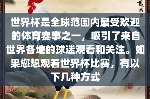 世界杯是全球范围内最受欢迎的体育赛事之一，吸引了来自世界各地的球迷观看和关注。如果您想观看世界杯比赛，有以下几种方式