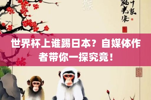 世界杯上谁踢日本？自媒体作者带你一探究竟！