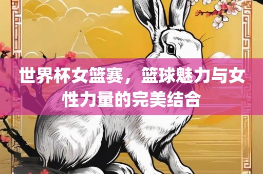 世界杯女篮赛，篮球魅力与女性力量的完美结合