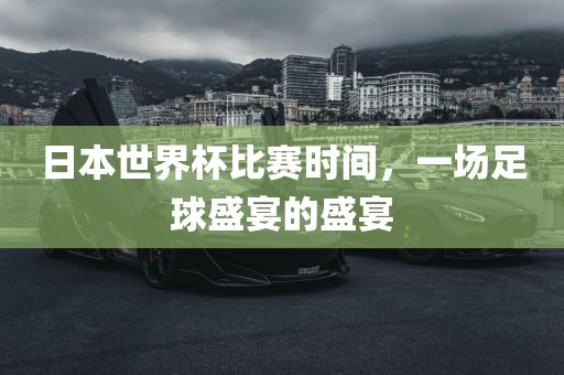 日本世界杯比赛时间，一场足球盛宴的盛宴